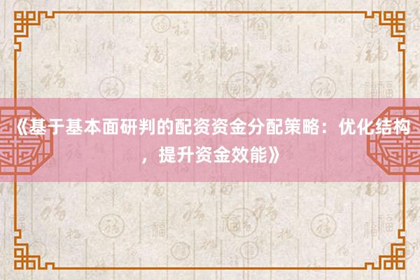 《基于基本面研判的配资资金分配策略：优化结构，提升资金效能》