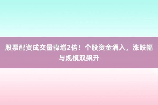 股票配资成交量骤增2倍！个股资金涌入，涨跌幅与规模双飙升