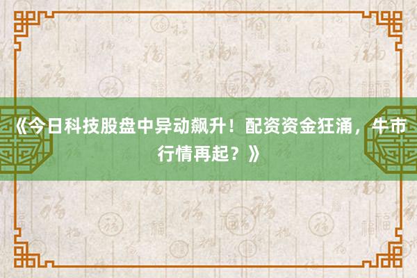 《今日科技股盘中异动飙升！配资资金狂涌，牛市行情再起？》
