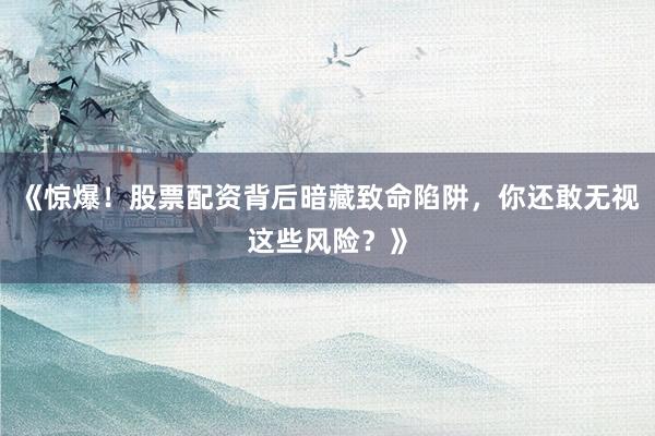 《惊爆！股票配资背后暗藏致命陷阱，你还敢无视这些风险？》