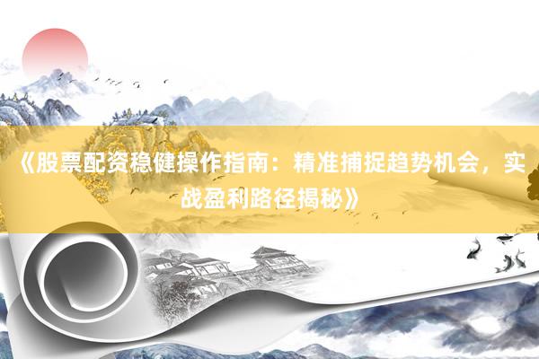《股票配资稳健操作指南：精准捕捉趋势机会，实战盈利路径揭秘》