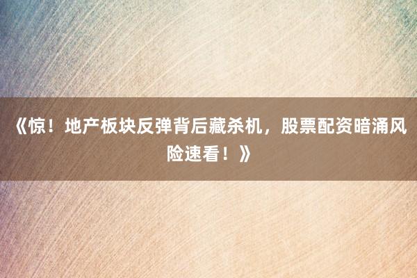 《惊！地产板块反弹背后藏杀机，股票配资暗涌风险速看！》