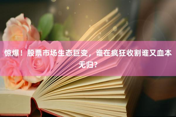 惊爆！股票市场生态巨变，谁在疯狂收割谁又血本无归？