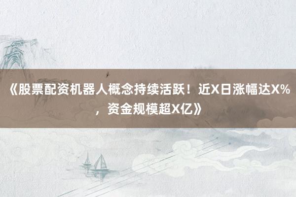 《股票配资机器人概念持续活跃！近X日涨幅达X%，资金规模超X亿》