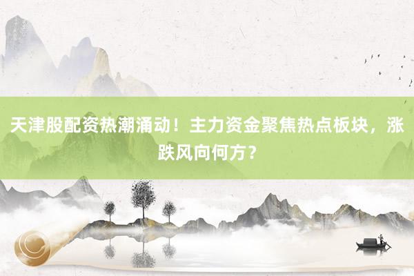 天津股配资热潮涌动！主力资金聚焦热点板块，涨跌风向何方？