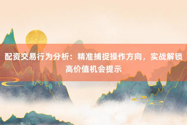 配资交易行为分析：精准捕捉操作方向，实战解锁高价值机会提示