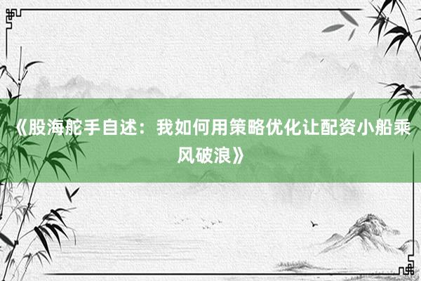 《股海舵手自述：我如何用策略优化让配资小船乘风破浪》