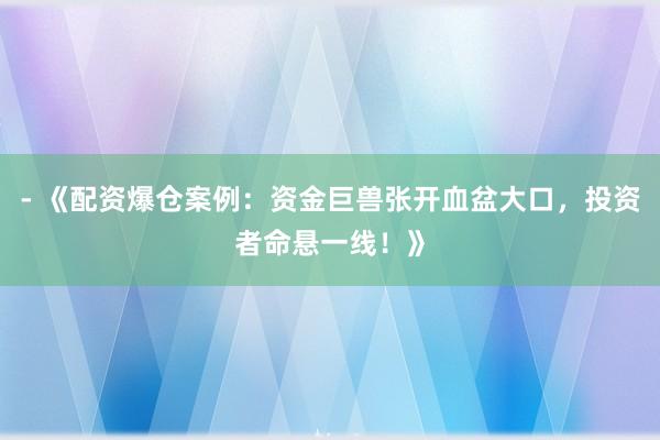 - 《配资爆仓案例：资金巨兽张开血盆大口，投资者命悬一线！》