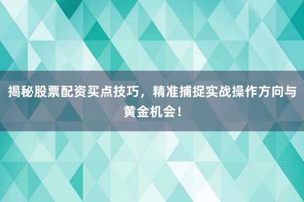 揭秘股票配资买点技巧,精准捕捉实战操作方向与黄金机会!
