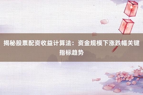 揭秘股票配资收益计算法：资金规模下涨跌幅关键指标趋势