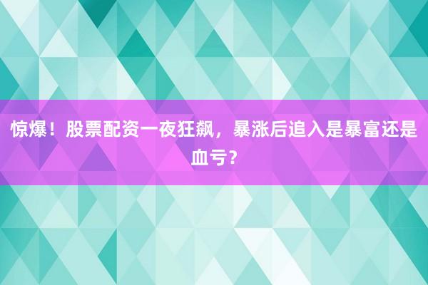 惊爆!股票配资一夜狂飙,暴涨后追入是暴富还是血亏?