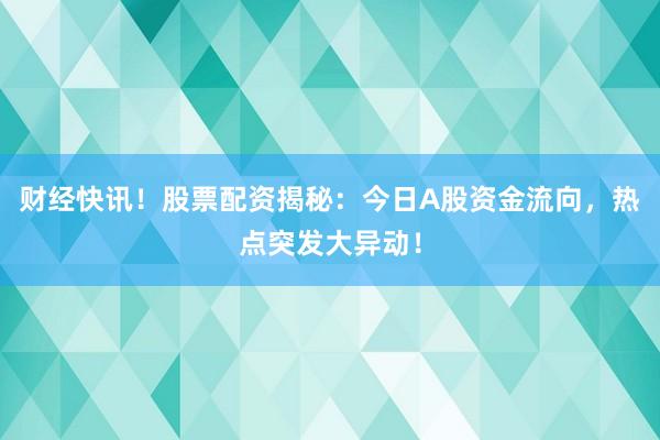 财经快讯！股票配资揭秘：今日A股资金流向，热点突发大异动！