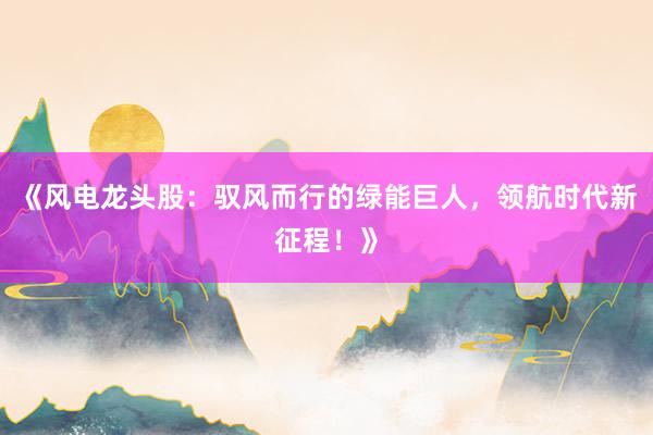 《风电龙头股:驭风而行的绿能巨人,领航时代新征程!》