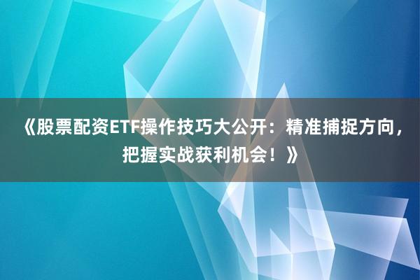 《股票配资ETF操作技巧大公开：精准捕捉方向，把握实战获利机会！》