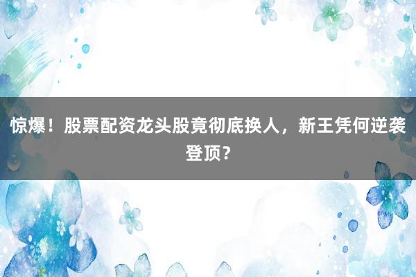 惊爆！股票配资龙头股竟彻底换人，新王凭何逆袭登顶？