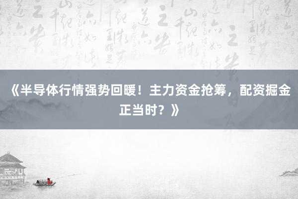 《半导体行情强势回暖！主力资金抢筹，配资掘金正当时？》