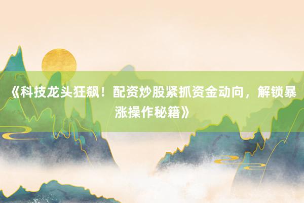 《科技龙头狂飙!配资炒股紧抓资金动向,解锁暴涨操作秘籍》