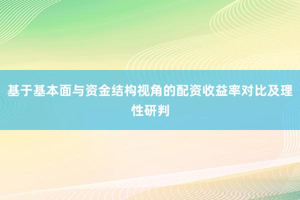 基于基本面与资金结构视角的配资收益率对比及理性研判