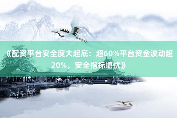 《配资平台安全度大起底：超60%平台资金波动超20%，安全指标堪忧》