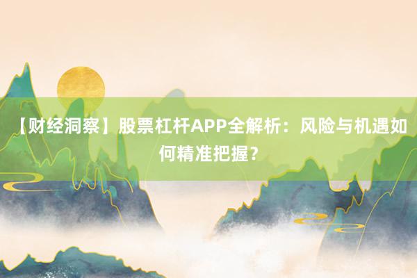 【财经洞察】股票杠杆APP全解析：风险与机遇如何精准把握？