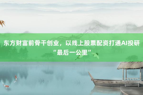 东方财富前骨干创业,以线上股票配资打通AI投研“最后一公里”
