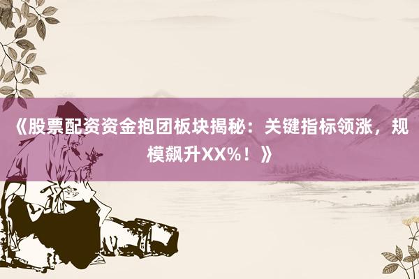 《股票配资资金抱团板块揭秘：关键指标领涨，规模飙升XX%！》