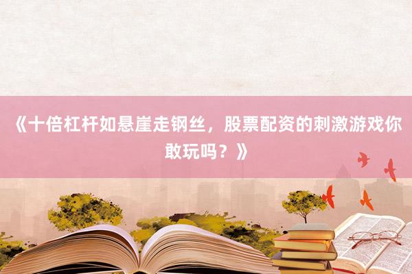 《十倍杠杆如悬崖走钢丝，股票配资的刺激游戏你敢玩吗？》