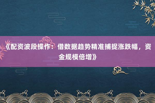 《配资波段操作:借数据趋势精准捕捉涨跌幅,资金规模倍增》