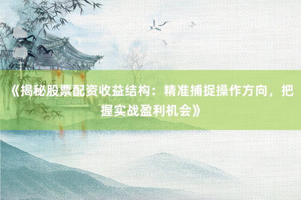 《揭秘股票配资收益结构：精准捕捉操作方向，把握实战盈利机会》