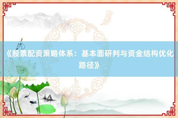 《股票配资策略体系：基本面研判与资金结构优化路径》