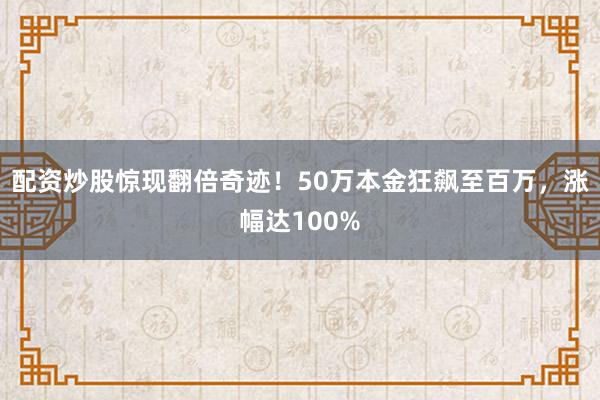 配资炒股惊现翻倍奇迹！50万本金狂飙至百万，涨幅达100%