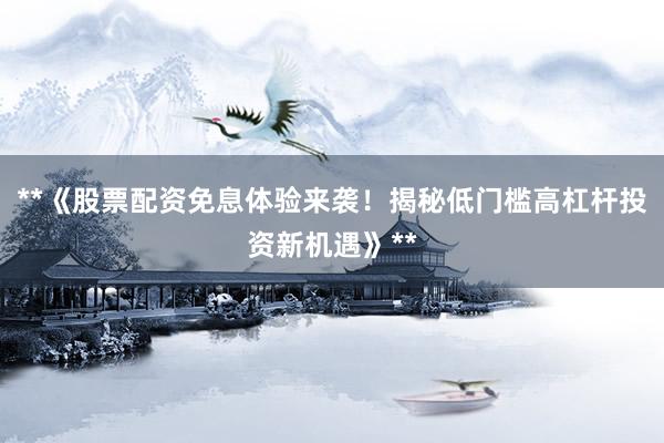 **《股票配资免息体验来袭！揭秘低门槛高杠杆投资新机遇》**