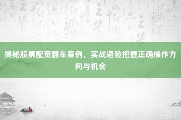 揭秘股票配资翻车案例，实战避险把握正确操作方向与机会