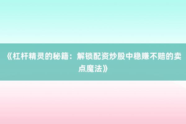 《杠杆精灵的秘籍:解锁配资炒股中稳赚不赔的卖点魔法》