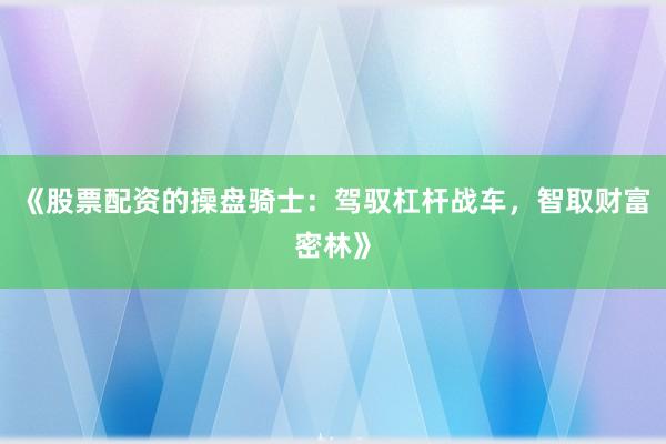 《股票配资的操盘骑士：驾驭杠杆战车，智取财富密林》