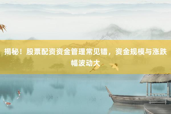 揭秘!股票配资资金管理常见错,资金规模与涨跌幅波动大