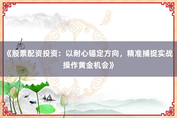 《股票配资投资：以耐心锚定方向，精准捕捉实战操作黄金机会》