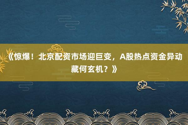 《惊爆!北京配资市场迎巨变,A股热点资金异动藏何玄机?》