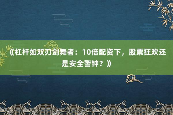 《杠杆如双刃剑舞者：10倍配资下，股票狂欢还是安全警钟？》