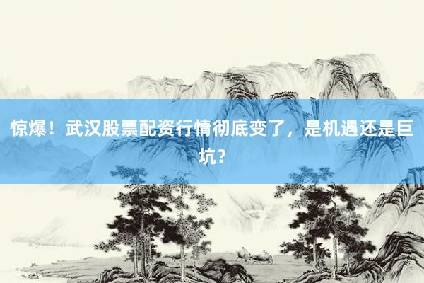 惊爆！武汉股票配资行情彻底变了，是机遇还是巨坑？