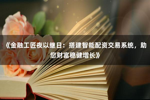 《金融工匠夜以继日:搭建智能配资交易系统,助您财富稳健增长》