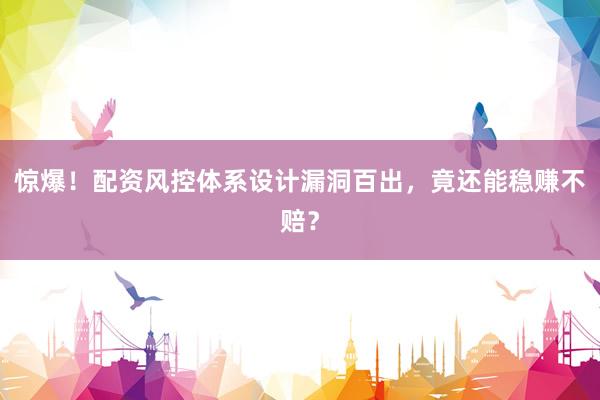 惊爆！配资风控体系设计漏洞百出，竟还能稳赚不赔？