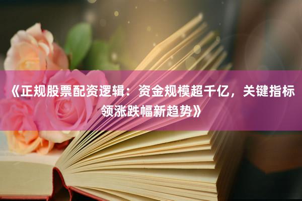 《正规股票配资逻辑：资金规模超千亿，关键指标领涨跌幅新趋势》