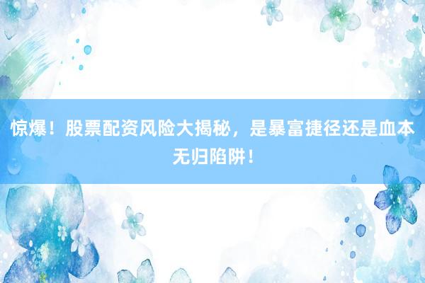 惊爆！股票配资风险大揭秘，是暴富捷径还是血本无归陷阱！