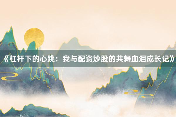 《杠杆下的心跳：我与配资炒股的共舞血泪成长记》