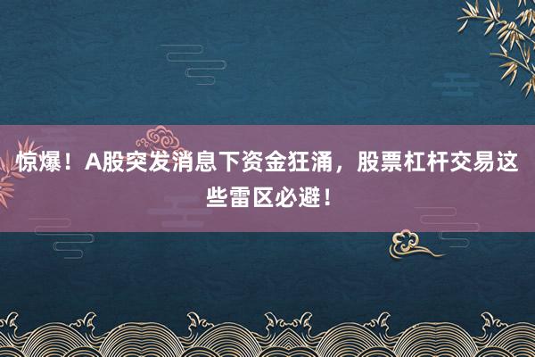 惊爆！A股突发消息下资金狂涌，股票杠杆交易这些雷区必避！