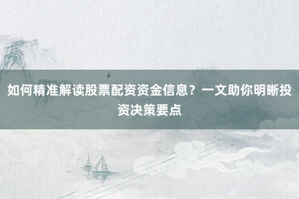 如何精准解读股票配资资金信息?一文助你明晰投资决策要点