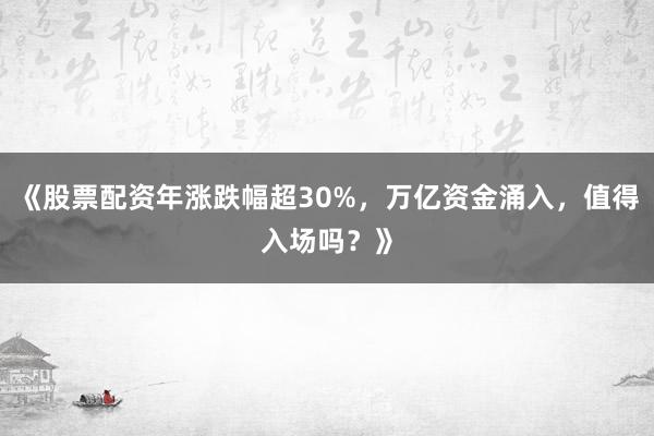 《股票配资年涨跌幅超30%，万亿资金涌入，值得入场吗？》