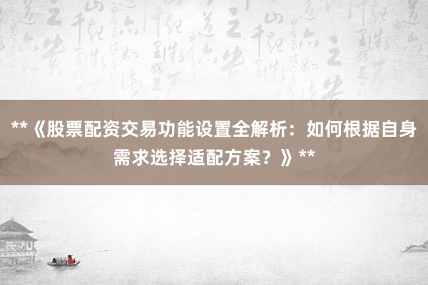**《股票配资交易功能设置全解析：如何根据自身需求选择适配方案？》**