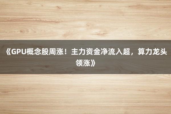 《GPU概念股周涨！主力资金净流入超，算力龙头领涨》